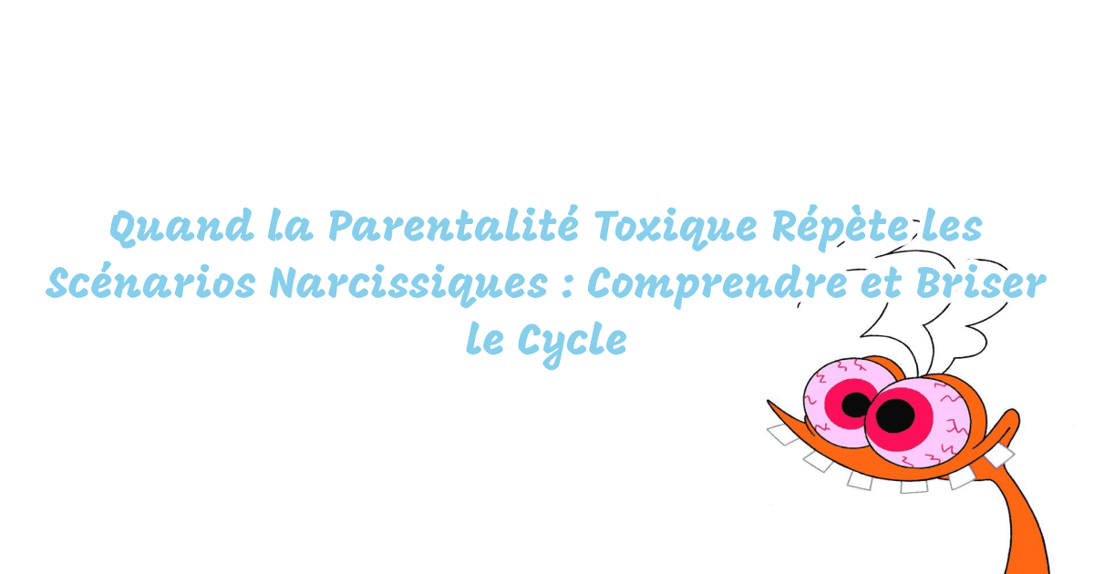 Quand la Parentalité Toxique Répète les Scénarios Narcissiques : Comprendre et Briser le Cycle