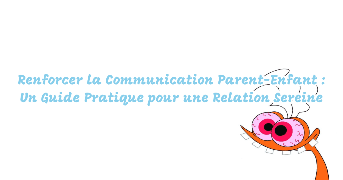 Renforcer la Communication Parent-Enfant : Un Guide Pratique pour une Relation Sereine